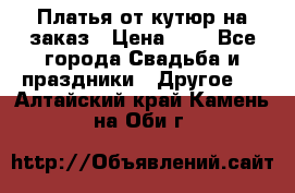 Платья от кутюр на заказ › Цена ­ 1 - Все города Свадьба и праздники » Другое   . Алтайский край,Камень-на-Оби г.